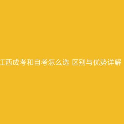 江西成考和自考怎么选 区别与优势详解